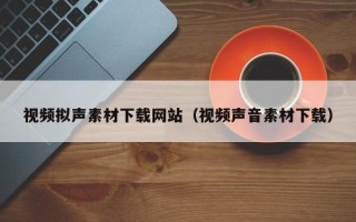 肇州视频拟声素材下载网站（视频声音素材下载）