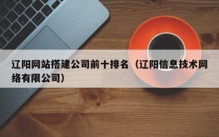 肇州辽阳网站搭建公司前十排名（辽阳信息技术网络有限公司）