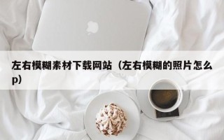 肇州左右模糊素材下载网站（左右模糊的照片怎么p）