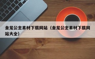 肇州金龙公主素材下载网站（金龙公主素材下载网站大全）