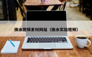 肇州换水视频素材网站（换水实验视频）