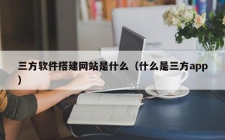 肇州三方软件搭建网站是什么（什么是三方app）