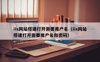 肇州iis网站搭建打开需要用户名（iis网站搭建打开需要用户名和密码）