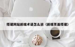 肇州搭建网站前端术语怎么说（前端页面搭建）