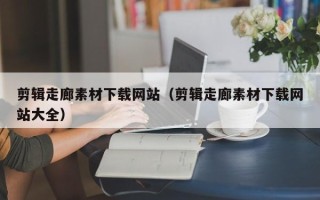 肇州剪辑走廊素材下载网站（剪辑走廊素材下载网站大全）