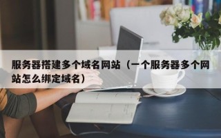 肇州服务器搭建多个域名网站（一个服务器多个网站怎么绑定域名）
