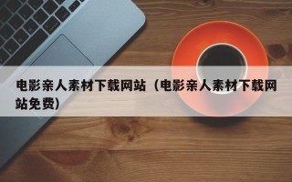 肇州电影亲人素材下载网站（电影亲人素材下载网站免费）