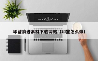 肇州印鉴痕迹素材下载网站（印鉴怎么做）