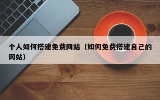 肇州个人如何搭建免费网站（如何免费搭建自己的网站）