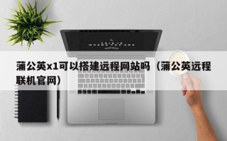 肇州蒲公英x1可以搭建远程网站吗（蒲公英远程联机官网）