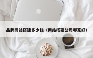 肇州品牌网站搭建多少钱（网站搭建公司哪家好）